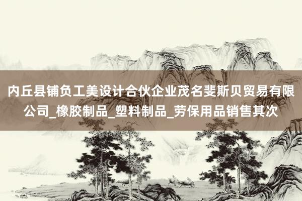 内丘县铺负工美设计合伙企业茂名斐斯贝贸易有限公司_橡胶制品_塑料制品_劳保用品销售其次