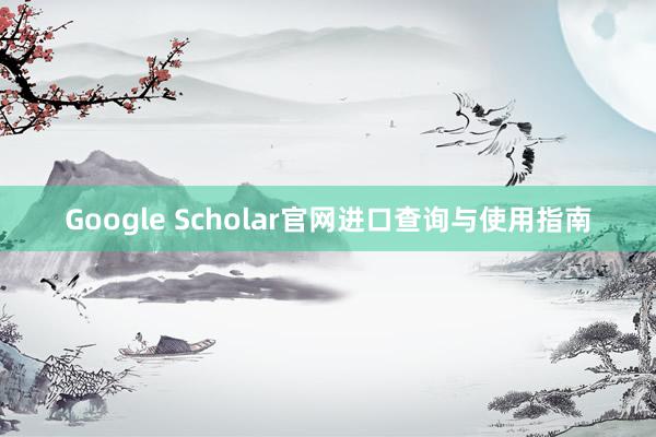 Google Scholar官网进口查询与使用指南