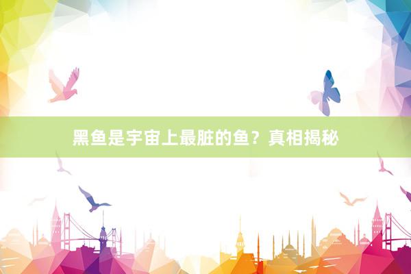 黑鱼是宇宙上最脏的鱼？真相揭秘