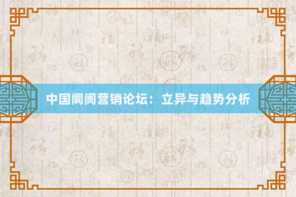 中国阛阓营销论坛：立异与趋势分析