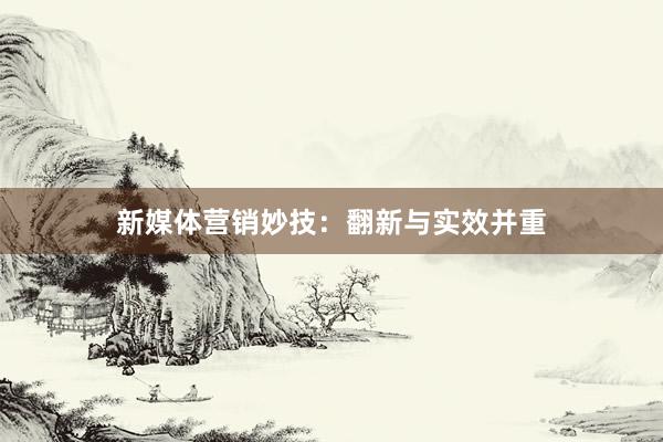 新媒体营销妙技：翻新与实效并重